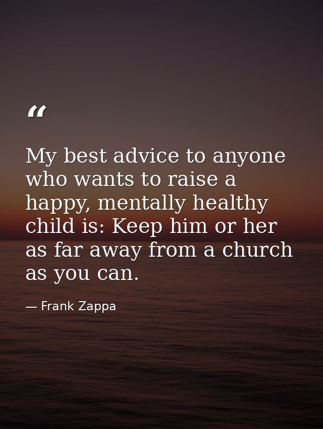 My best advice to anyone who wants to raise a happy, mentally healthy child is: Keep him or her as far away from a churc — Frank Zappa