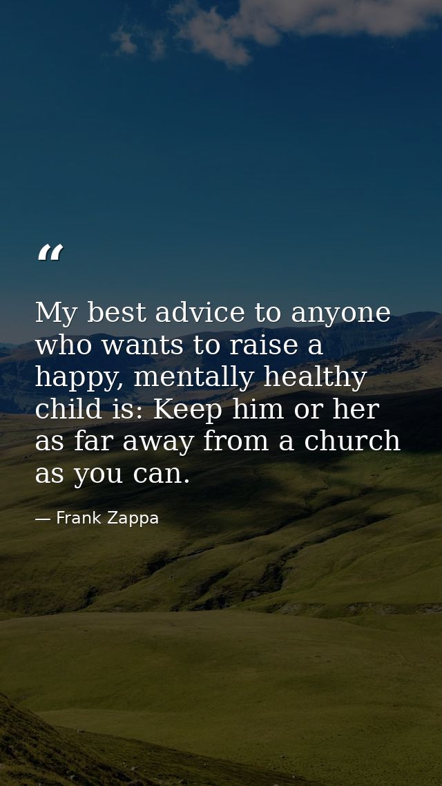 My best advice to anyone who wants to raise a happy, mentally healthy child is: Keep him or her as far away from a churc — Frank Zappa