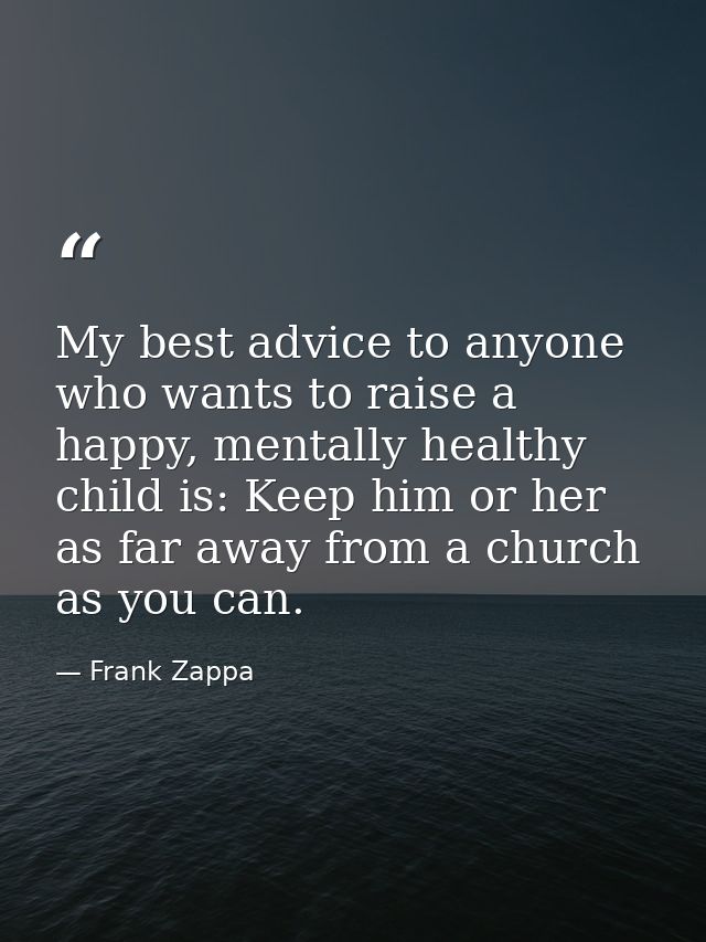 My best advice to anyone who wants to raise a happy, mentally healthy child is: Keep him or her as far away from a churc — Frank Zappa