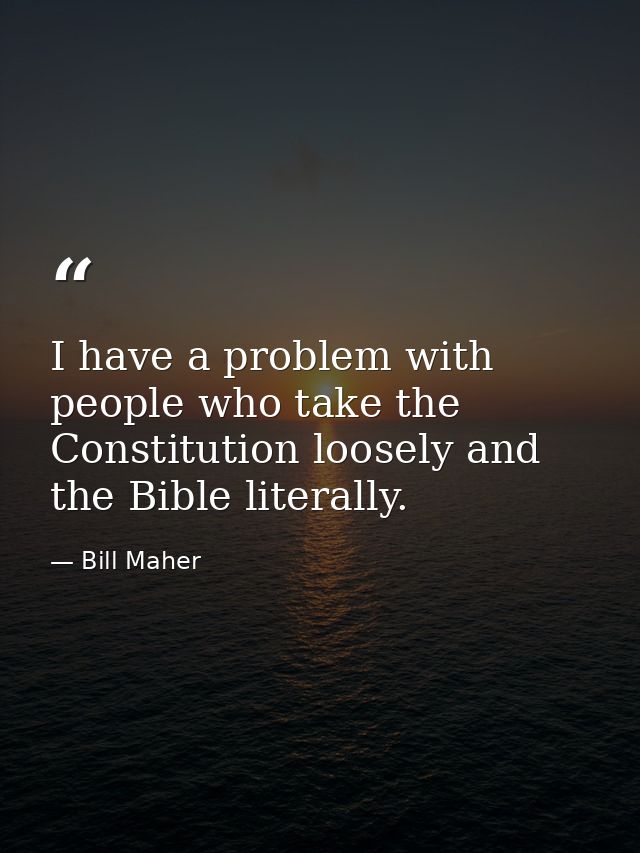 I have a problem with people who take the Constitution loosely and the Bible literally. — Bill Maher