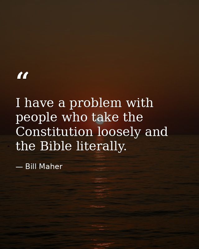 I have a problem with people who take the Constitution loosely and the Bible literally. — Bill Maher
