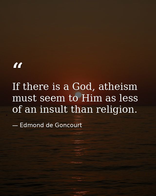 If there is a God, atheism must seem to Him as less of an insult than religion. — Edmond de Goncourt