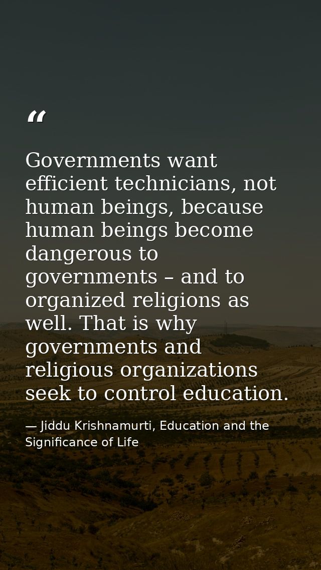 Governments want efficient technicians, not human beings, because human beings become dangerous to governments – and to  — Jiddu Krishnamurti, Education and the Significance of Life