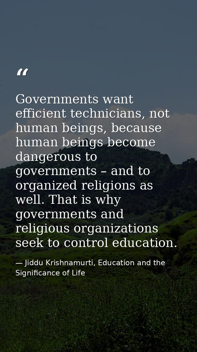 Governments want efficient technicians, not human beings, because human beings become dangerous to governments – and to  — Jiddu Krishnamurti, Education and the Significance of Life