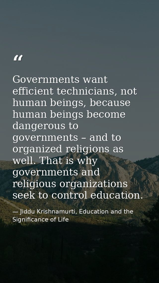 Governments want efficient technicians, not human beings, because human beings become dangerous to governments – and to  — Jiddu Krishnamurti, Education and the Significance of Life