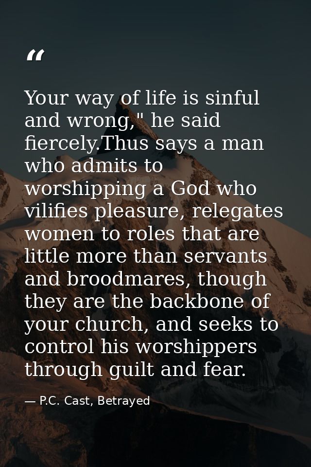 Your way of life is sinful and wrong," he said fiercely.Thus says a man who admits to worshipping a God who vilifies ple — P.C. Cast, Betrayed