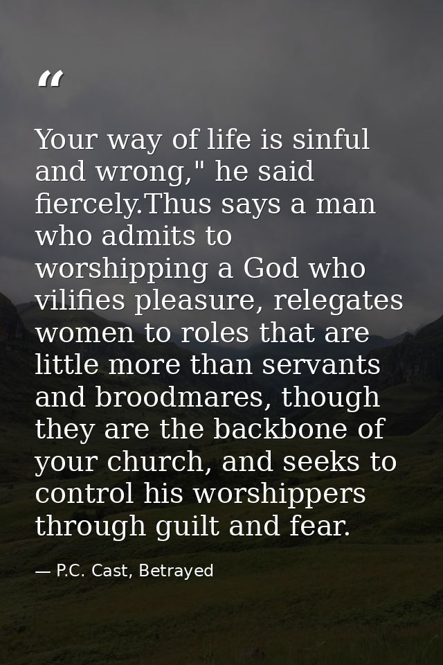 Your way of life is sinful and wrong," he said fiercely.Thus says a man who admits to worshipping a God who vilifies ple — P.C. Cast, Betrayed
