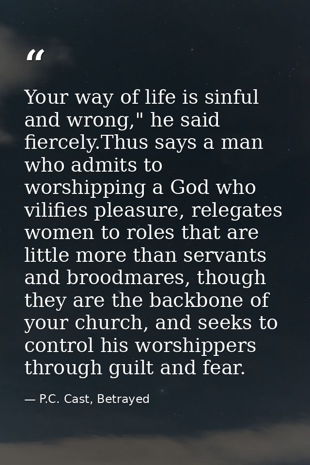 Your way of life is sinful and wrong," he said fiercely.Thus says a man who admits to worshipping a God who vilifies ple — P.C. Cast, Betrayed