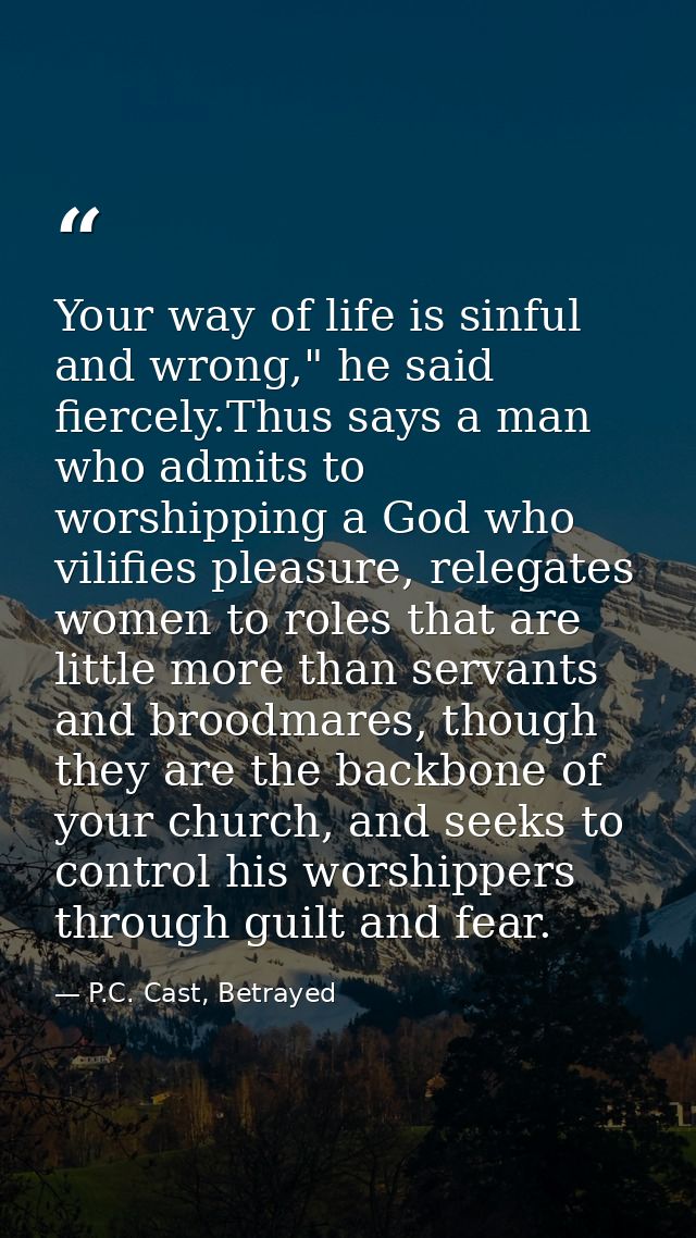 Your way of life is sinful and wrong," he said fiercely.Thus says a man who admits to worshipping a God who vilifies ple — P.C. Cast, Betrayed