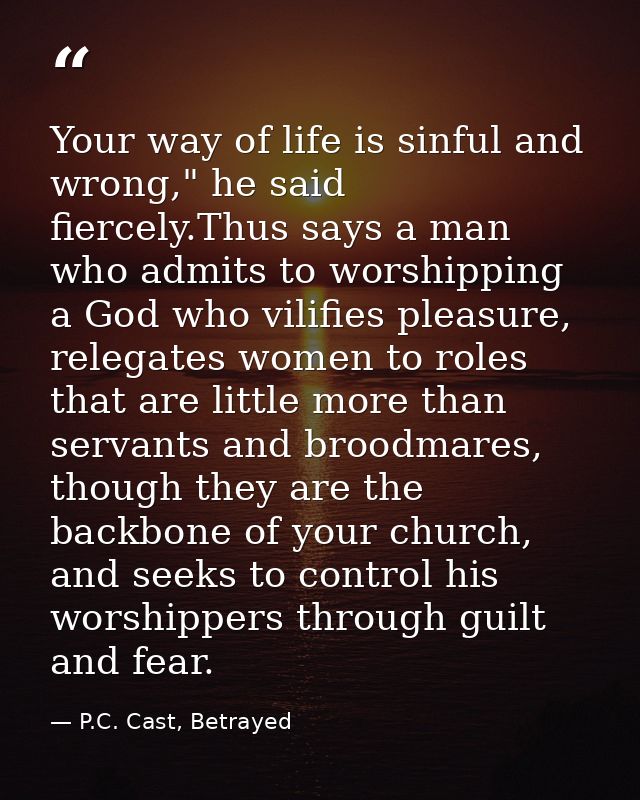 Your way of life is sinful and wrong," he said fiercely.Thus says a man who admits to worshipping a God who vilifies ple — P.C. Cast, Betrayed