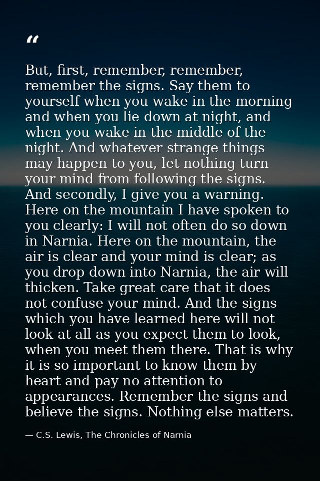 But, first, remember, remember, remember the signs. Say them to yourself when you wake in the morning and when you lie d — C.S. Lewis, The Chronicles of Narnia