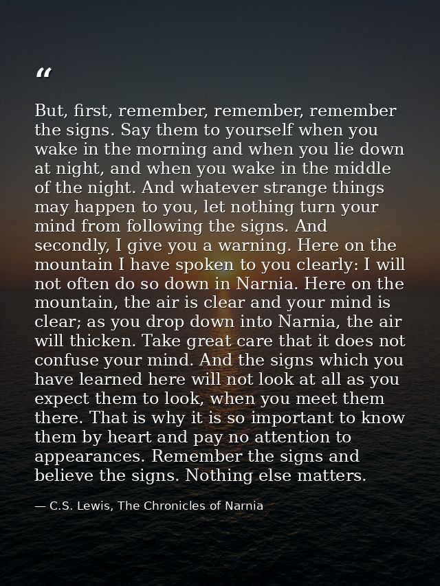 But, first, remember, remember, remember the signs. Say them to yourself when you wake in the morning and when you lie d — C.S. Lewis, The Chronicles of Narnia
