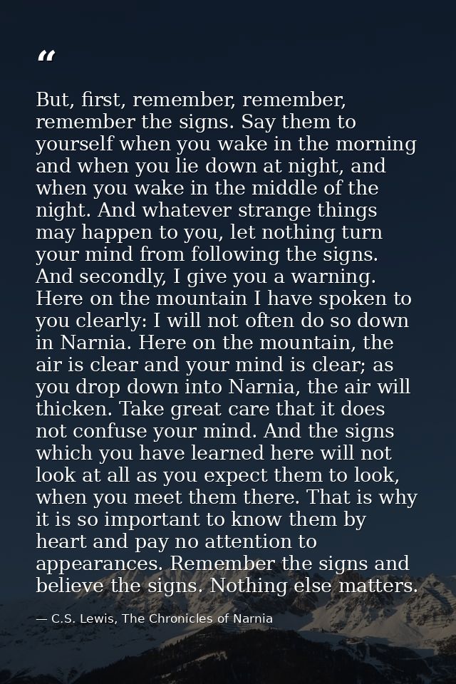 But, first, remember, remember, remember the signs. Say them to yourself when you wake in the morning and when you lie d — C.S. Lewis, The Chronicles of Narnia
