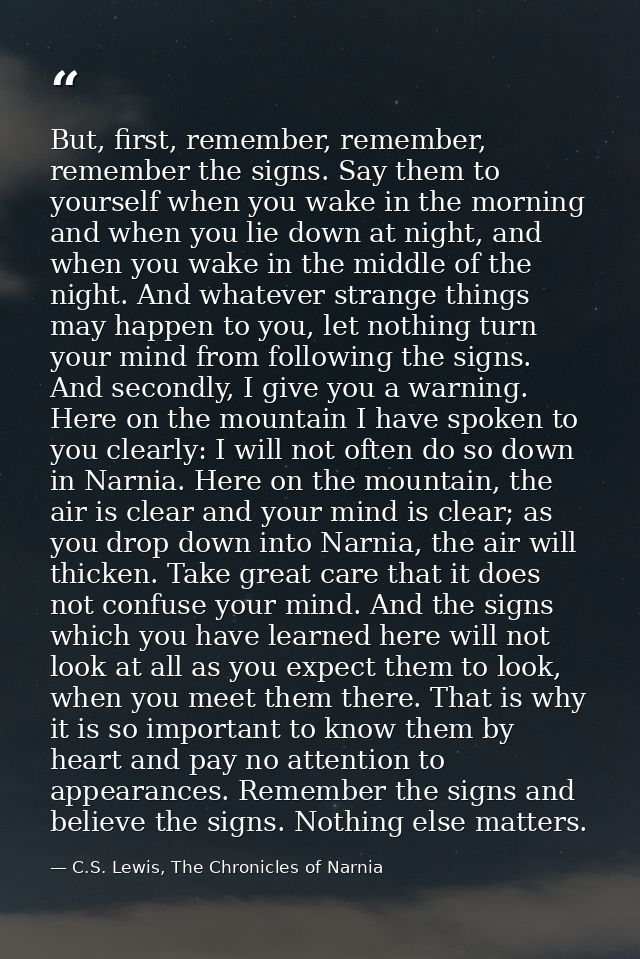 But, first, remember, remember, remember the signs. Say them to yourself when you wake in the morning and when you lie d — C.S. Lewis, The Chronicles of Narnia