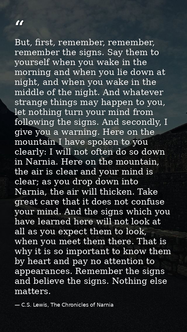 But, first, remember, remember, remember the signs. Say them to yourself when you wake in the morning and when you lie d — C.S. Lewis, The Chronicles of Narnia