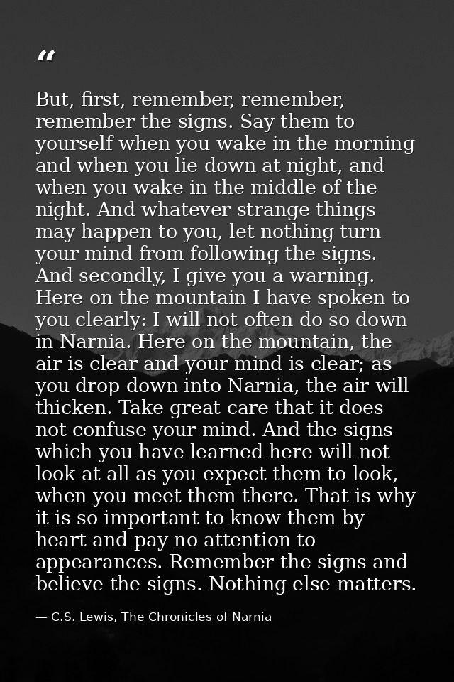 But, first, remember, remember, remember the signs. Say them to yourself when you wake in the morning and when you lie d — C.S. Lewis, The Chronicles of Narnia