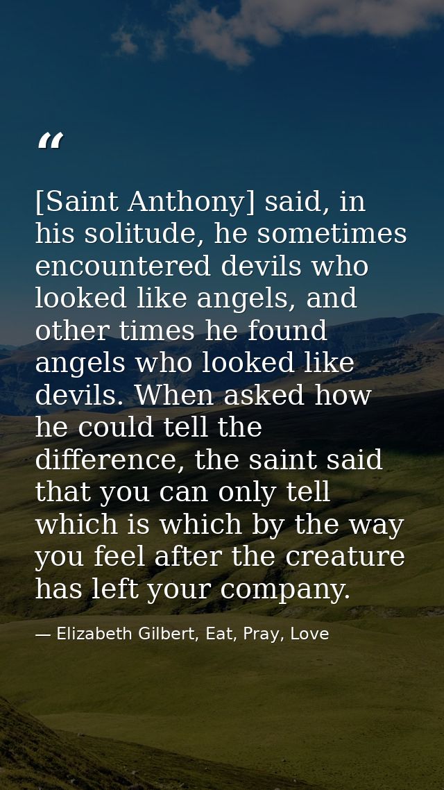 [Saint Anthony] said, in his solitude, he sometimes encountered devils who looked like angels, and other times he found  — Elizabeth Gilbert, Eat, Pray, Love