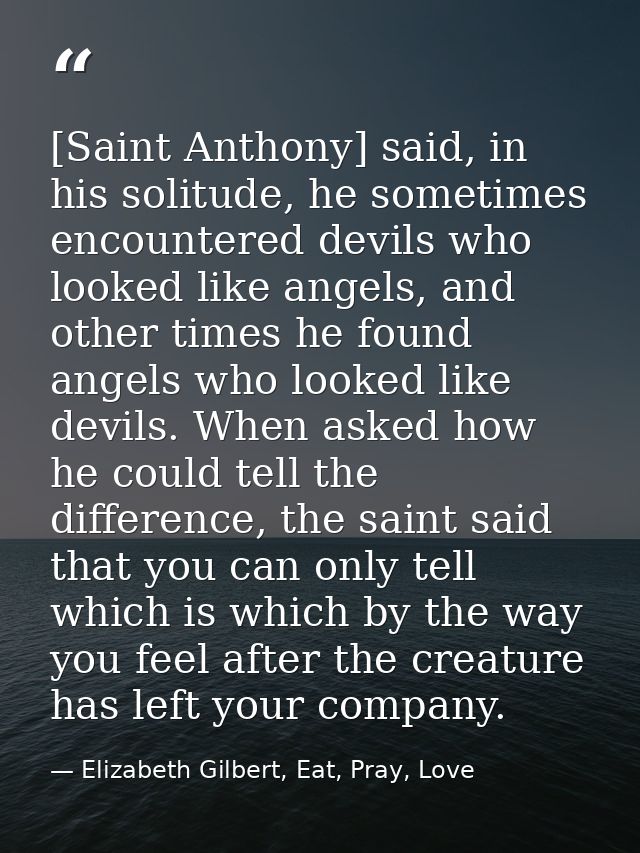 [Saint Anthony] said, in his solitude, he sometimes encountered devils who looked like angels, and other times he found  — Elizabeth Gilbert, Eat, Pray, Love