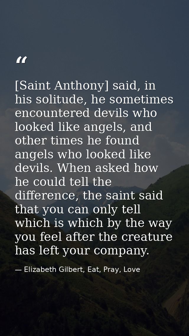 [Saint Anthony] said, in his solitude, he sometimes encountered devils who looked like angels, and other times he found  — Elizabeth Gilbert, Eat, Pray, Love