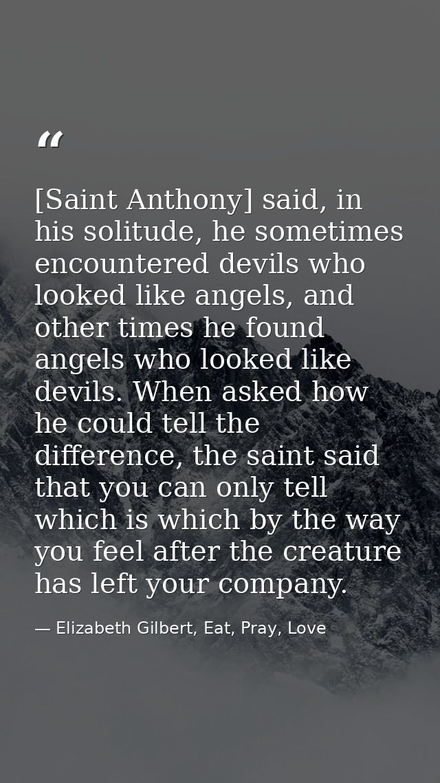 [Saint Anthony] said, in his solitude, he sometimes encountered devils who looked like angels, and other times he found  — Elizabeth Gilbert, Eat, Pray, Love