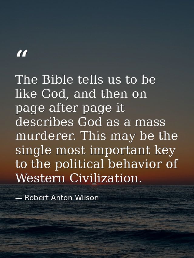 The Bible tells us to be like God, and then on page after page it describes God as a mass murderer. This may be the sing — Robert Anton Wilson