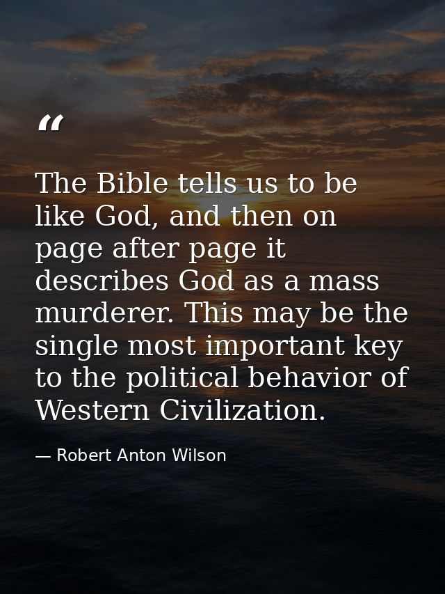 The Bible tells us to be like God, and then on page after page it describes God as a mass murderer. This may be the sing — Robert Anton Wilson