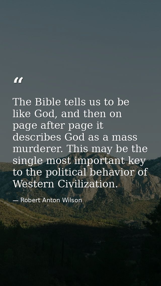 The Bible tells us to be like God, and then on page after page it describes God as a mass murderer. This may be the sing — Robert Anton Wilson