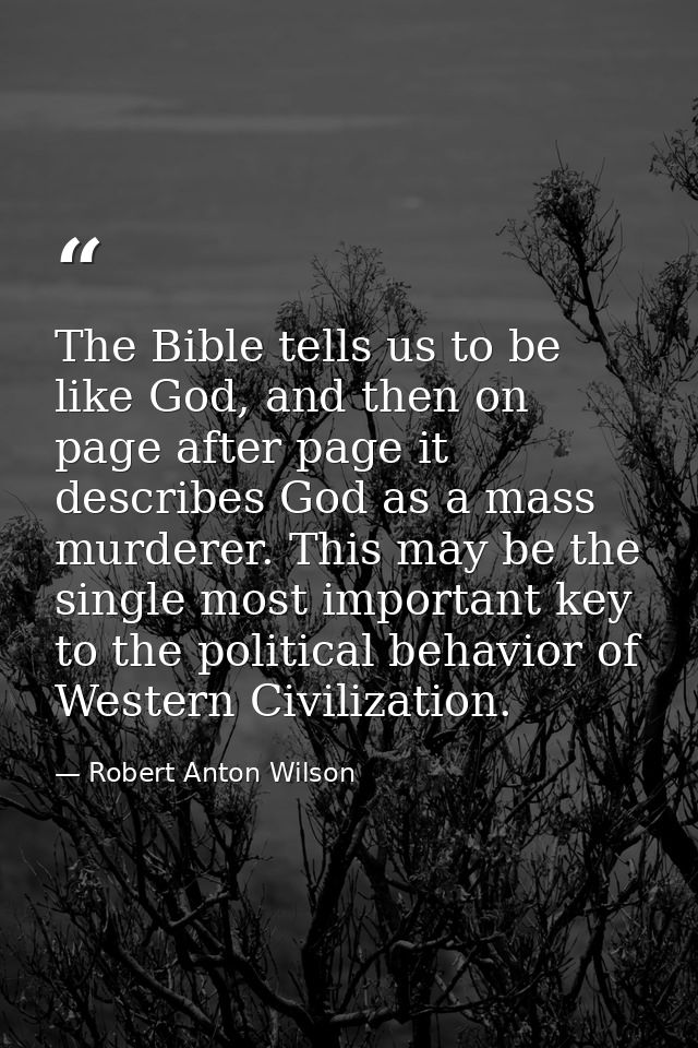 The Bible tells us to be like God, and then on page after page it describes God as a mass murderer. This may be the sing — Robert Anton Wilson
