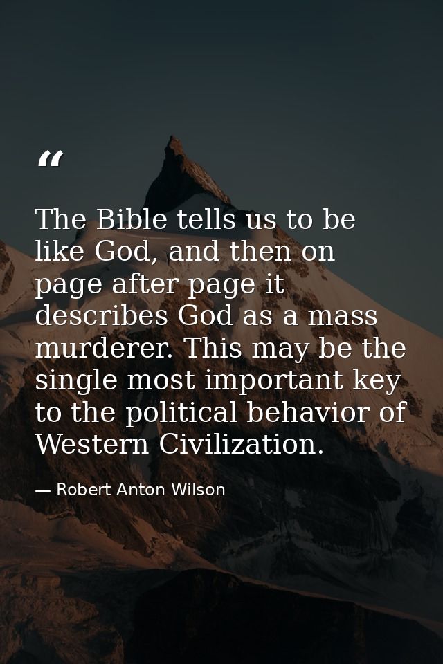 The Bible tells us to be like God, and then on page after page it describes God as a mass murderer. This may be the sing — Robert Anton Wilson