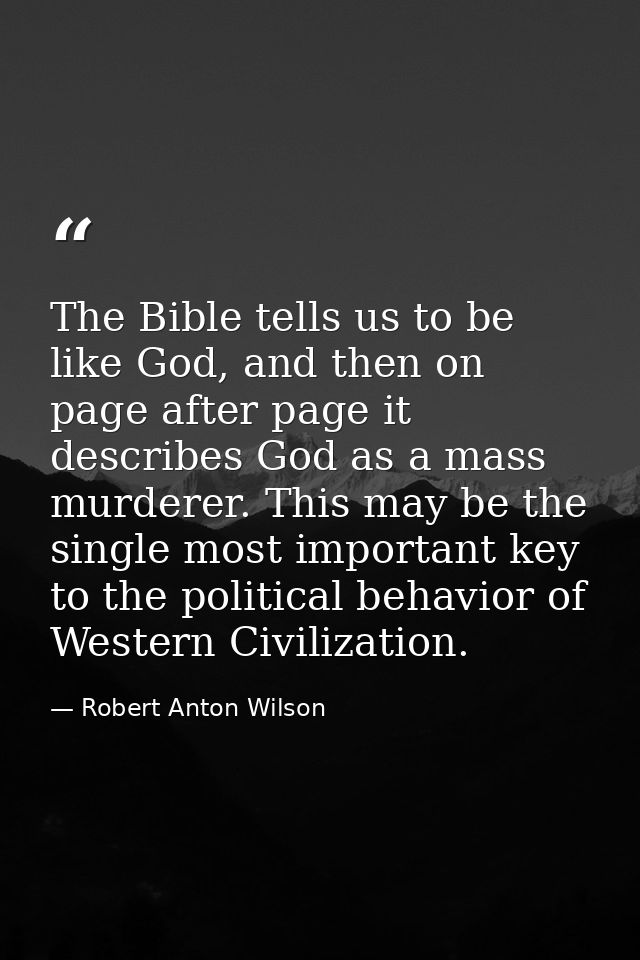 The Bible tells us to be like God, and then on page after page it describes God as a mass murderer. This may be the sing — Robert Anton Wilson