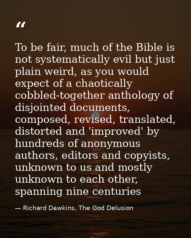 To be fair, much of the Bible is not systematically evil but just plain weird, as you would expect of a chaotically cobb — Richard Dawkins, The God Delusion
