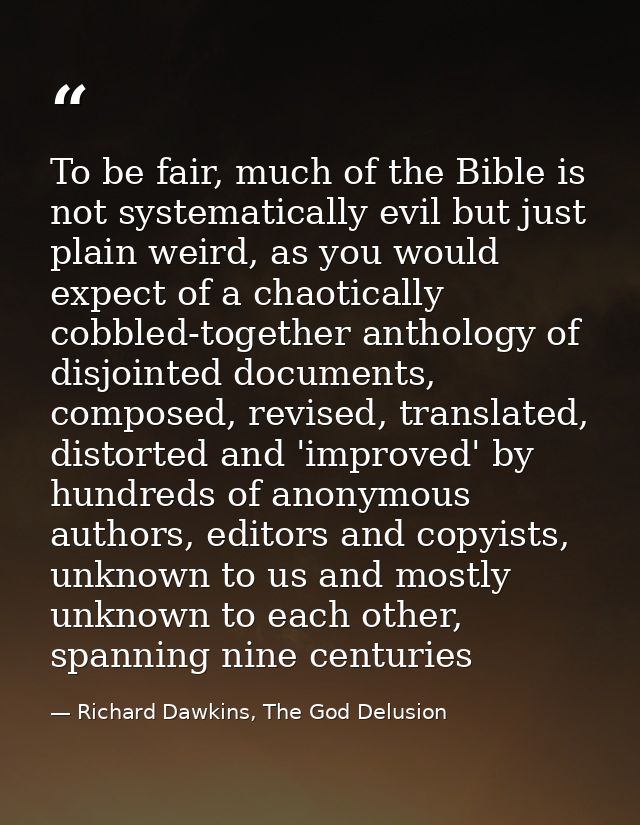 To be fair, much of the Bible is not systematically evil but just plain weird, as you would expect of a chaotically cobb — Richard Dawkins, The God Delusion