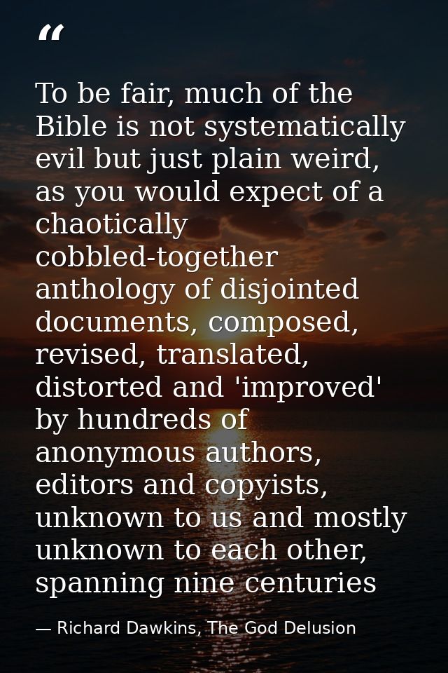 To be fair, much of the Bible is not systematically evil but just plain weird, as you would expect of a chaotically cobb — Richard Dawkins, The God Delusion