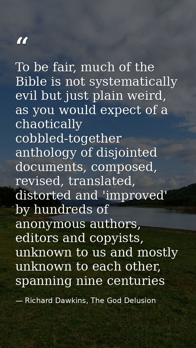 To be fair, much of the Bible is not systematically evil but just plain weird, as you would expect of a chaotically cobb — Richard Dawkins, The God Delusion