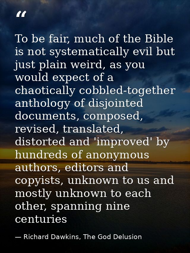To be fair, much of the Bible is not systematically evil but just plain weird, as you would expect of a chaotically cobb — Richard Dawkins, The God Delusion