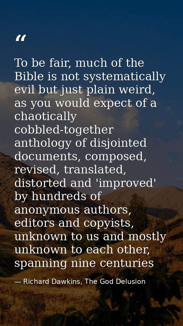 To be fair, much of the Bible is not systematically evil but just plain weird, as you would expect of a chaotically cobb — Richard Dawkins, The God Delusion