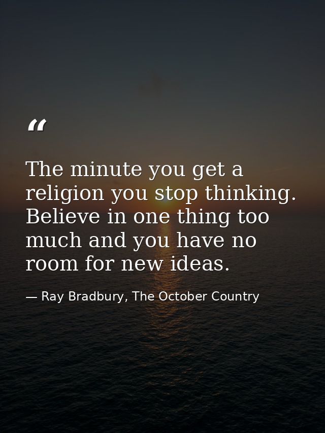 The minute you get a religion you stop thinking. Believe in one thing too much and you have no room for new ideas. — Ray Bradbury, The October Country