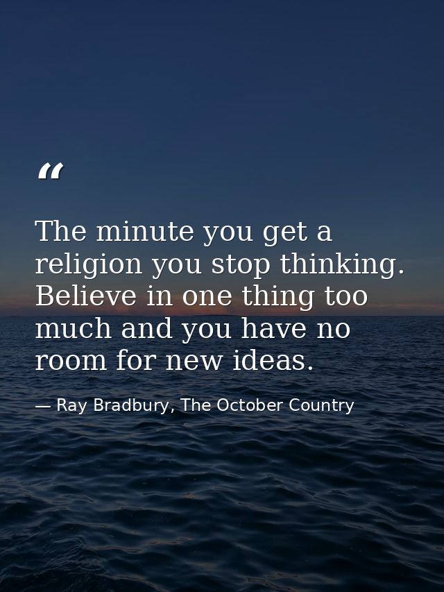 The minute you get a religion you stop thinking. Believe in one thing too much and you have no room for new ideas. — Ray Bradbury, The October Country