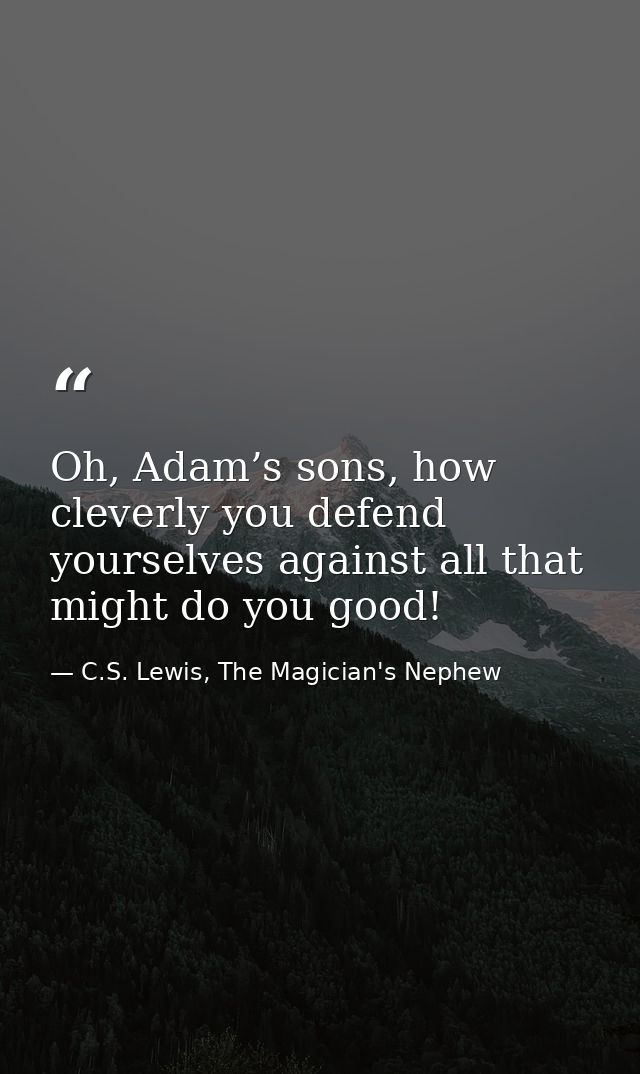 Oh, Adam’s sons, how cleverly you defend yourselves against all that might do you good! — C.S. Lewis, The Magician's Nephew