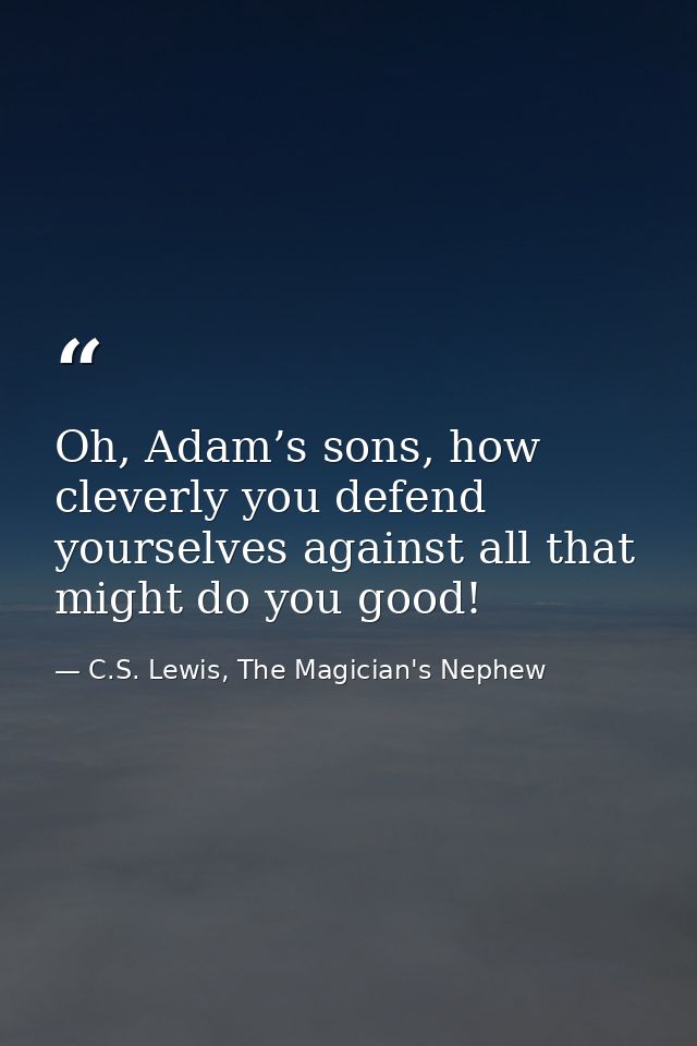 Oh, Adam’s sons, how cleverly you defend yourselves against all that might do you good! — C.S. Lewis, The Magician's Nephew