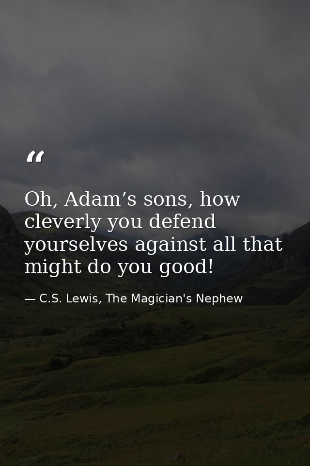 Oh, Adam’s sons, how cleverly you defend yourselves against all that might do you good! — C.S. Lewis, The Magician's Nephew