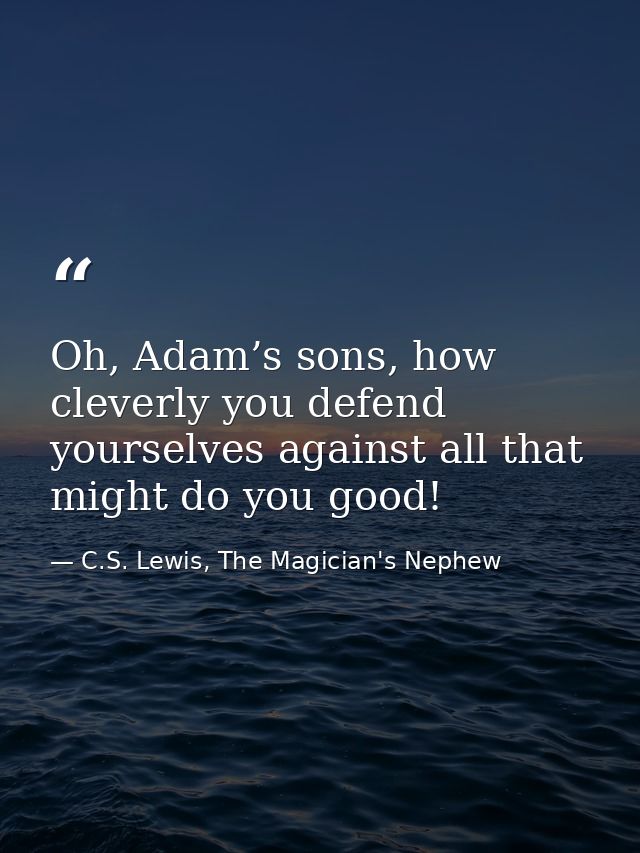 Oh, Adam’s sons, how cleverly you defend yourselves against all that might do you good! — C.S. Lewis, The Magician's Nephew