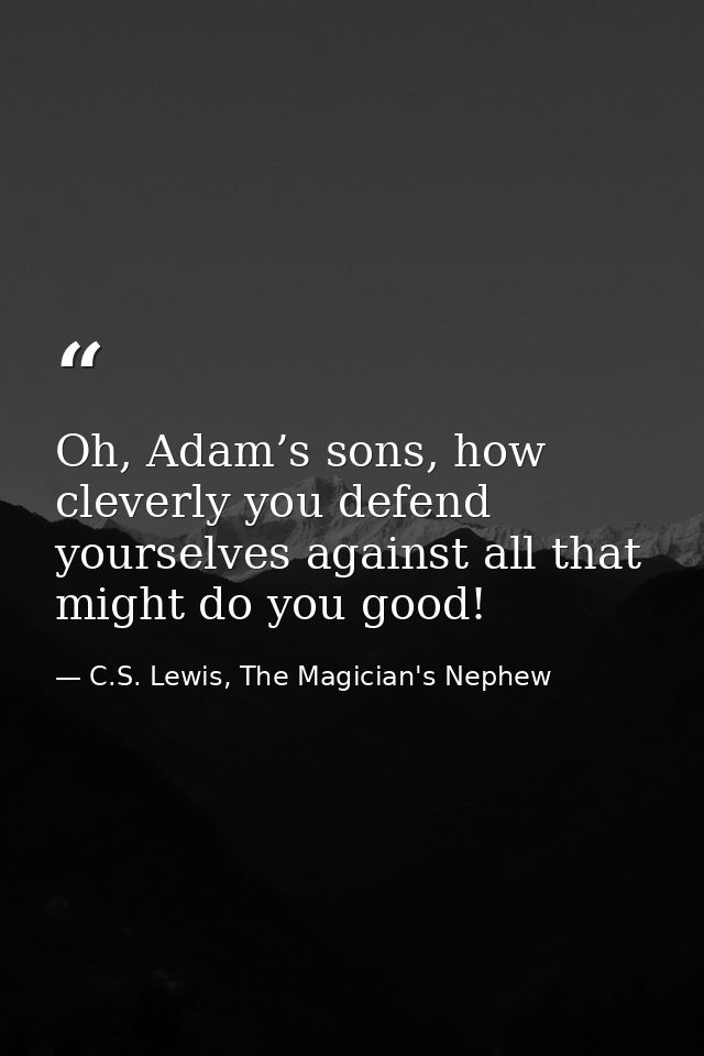 Oh, Adam’s sons, how cleverly you defend yourselves against all that might do you good! — C.S. Lewis, The Magician's Nephew