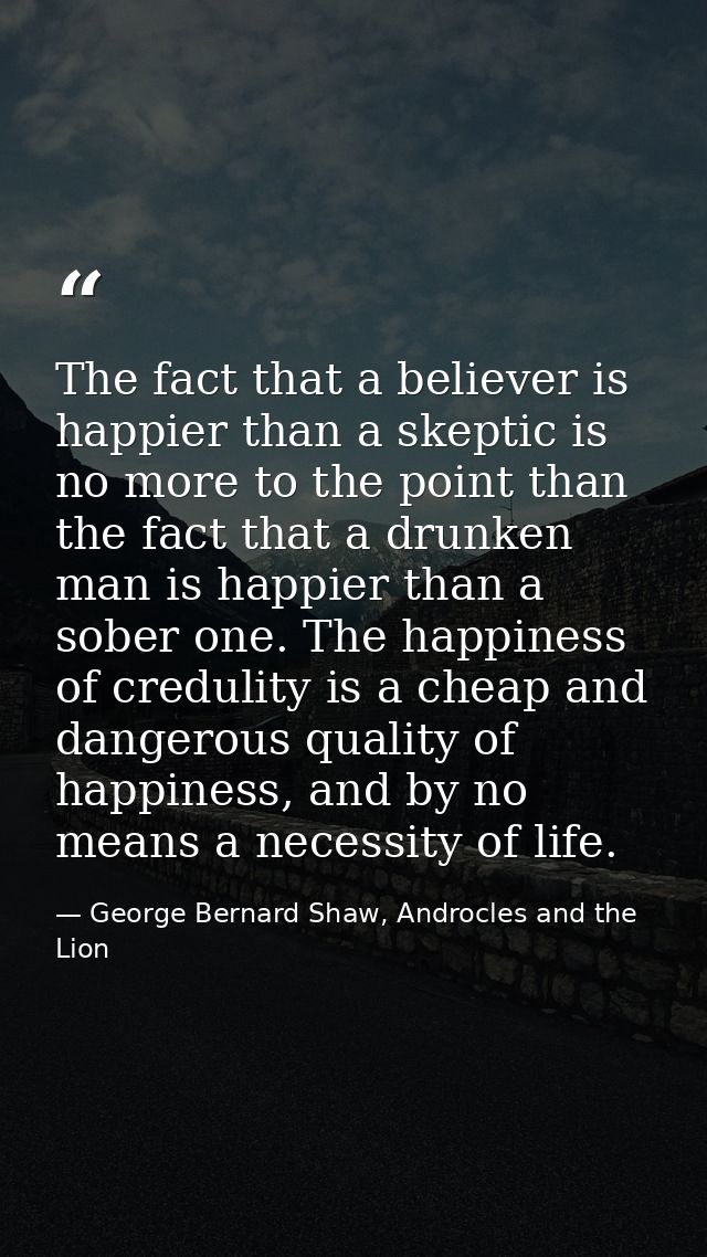 The fact that a believer is happier than a skeptic is no more to the point than the fact that a drunken man is happier t — George Bernard Shaw, Androcles and the Lion
