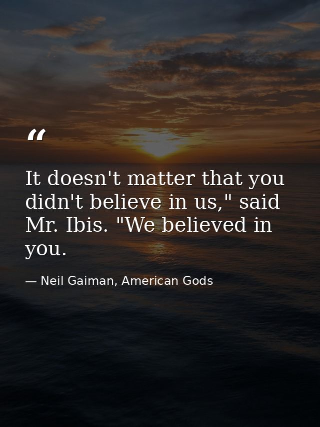 It doesn't matter that you didn't believe in us," said Mr. Ibis. "We believed in you. — Neil Gaiman, American Gods