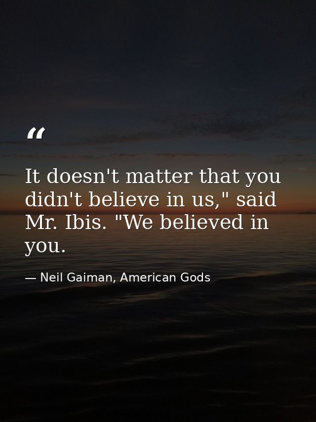 It doesn't matter that you didn't believe in us," said Mr. Ibis. "We believed in you. — Neil Gaiman, American Gods