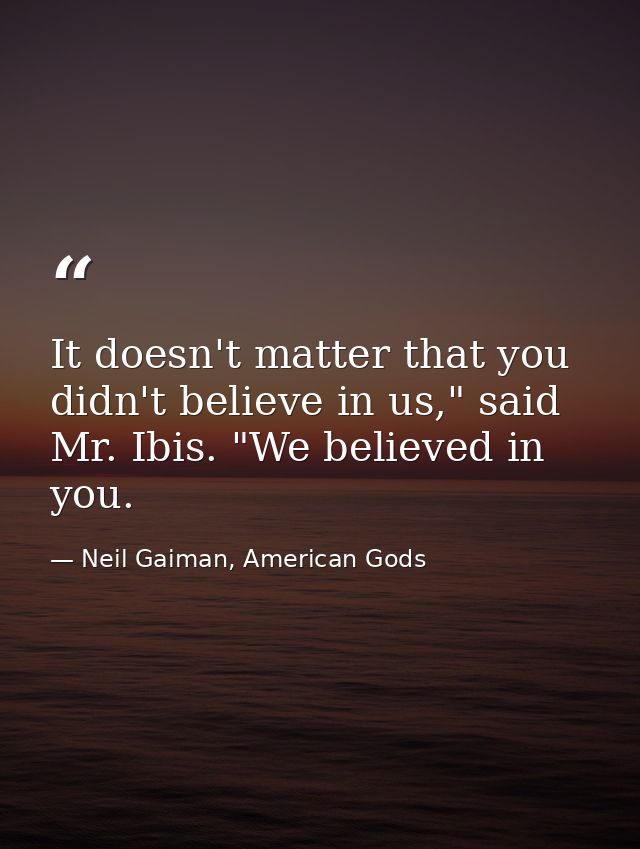 It doesn't matter that you didn't believe in us," said Mr. Ibis. "We believed in you. — Neil Gaiman, American Gods