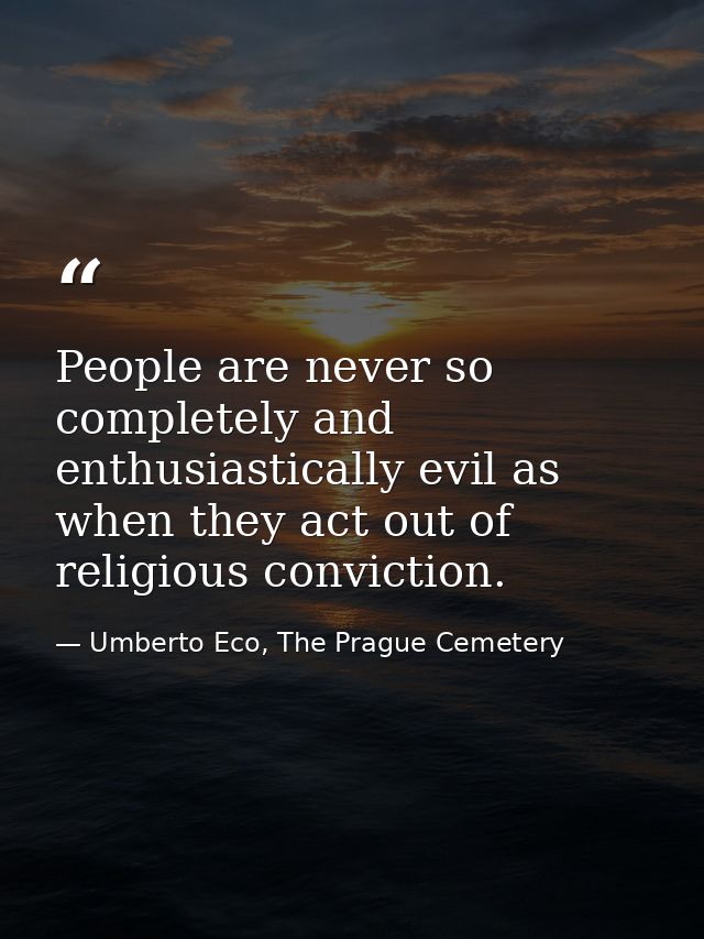 People are never so completely and enthusiastically evil as when they act out of religious conviction. — Umberto Eco, The Prague Cemetery