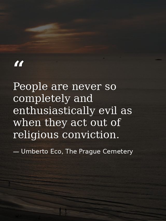 People are never so completely and enthusiastically evil as when they act out of religious conviction. — Umberto Eco, The Prague Cemetery