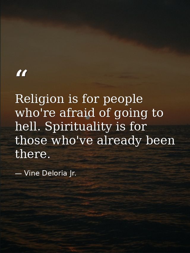 Religion is for people who're afraid of going to hell. Spirituality is for those who've already been there. — Vine Deloria Jr.